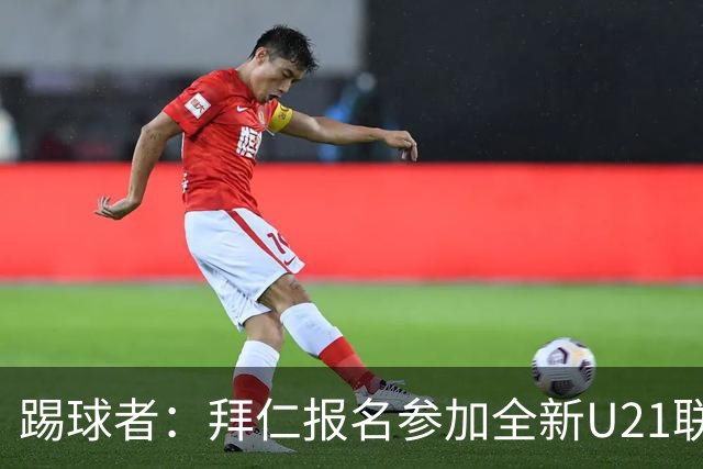 踢球者：拜仁报名参加全新U21联赛“德甲人才系列赛”